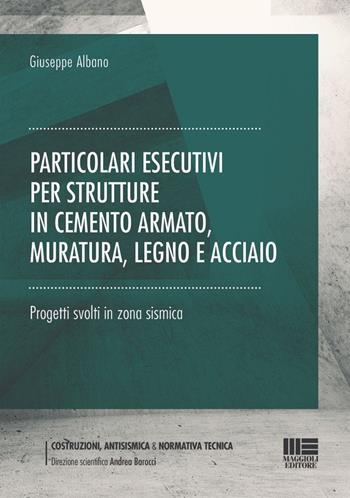 Particolari esecutivi per strutture in cemento armato, muratura, legno e acciaio. Progetti svolti in zona sismica - Giuseppe Albano - Libro Maggioli Editore 2023, Costruzioni, antisismica & normativa tecnica | Libraccio.it