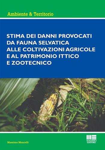 Stima dei danni provocati dalla fauna selvatica alle coltivazioni agricole e al patrimonio ittico e zootecnico - Massimo Moncelli - Libro Maggioli Editore 2024, Ambiente territorio edilizia urbanistica | Libraccio.it