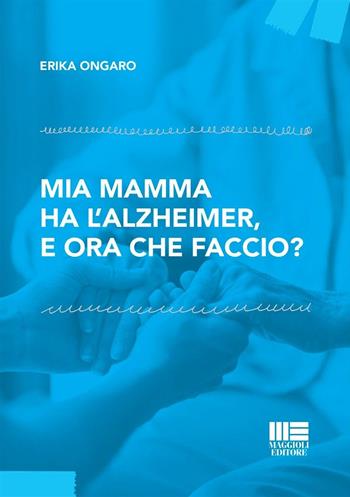 Mia mamma ha l'Alzheimer, e ora che faccio? - Erika Ongaro - Libro Maggioli Editore 2024, Sociale & sanità | Libraccio.it