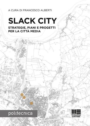 Slack City. Strategie, piani e progetti per la città media - Francesco Alberti - Libro Maggioli Editore 2024, Politecnica | Libraccio.it