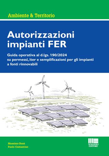 Autorizzazioni impianti FER. Guida operativa al d.lgs. 190/2024 su permessi, iter e semplificazioni per gli impianti a fonti rinnovabili - Massimo Busà, Paolo Costantino - Libro Maggioli Editore 2025, Ambiente territorio edilizia urbanistica | Libraccio.it