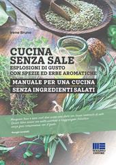 Cucina senza sale. Esplosioni di gusto con spezie ed erbe aromatiche. Manuale per una cucina senza ingredienti salati