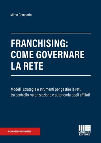 Franchising: come governare la rete. Modelli, strategie e strumenti per gestire le reti, tra controllo, valorizzazione e autonomia degli affiliati - Mirco Comparini - Libro Maggioli Editore 2026, Professionisti & Imprese | Libraccio.it