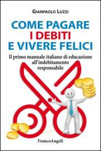 Come pagare i debiti e vivere felici. Il primo manuale italiano di educazione all'indebitamento responsabile - Gianpaolo Luzzi - Libro Franco Angeli 2014, Trend | Libraccio.it