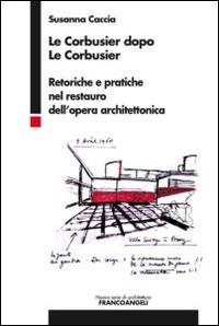 Le Corbusier dopo Le Corbusier. Retoriche e pratiche nel restauro dell'opera architettonica - Susanna Caccia - Libro Franco Angeli 2015, Nuova serie di architettura | Libraccio.it