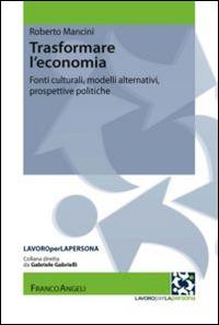 Trasformare l'economia. Fonti culturali, modelli alternativi, prospettive politiche - Roberto Mancini - Libro Franco Angeli 2015, Lavoro per la persona | Libraccio.it