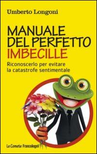 Manuale del perfetto imbecille. Riconoscerlo per evitare la catastrofe sentimentale - Umberto Longoni - Libro Franco Angeli 2014, Le comete | Libraccio.it