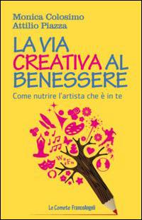 La via creativa al benessere. Come nutrire l'artista che è in te - Monica Colosimo, Attilio Piazza - Libro Franco Angeli 2015, Le comete | Libraccio.it