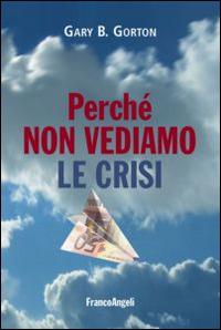 Perché non vediamo le crisi - Gary B. Gorton - Libro Franco Angeli 2014, La società | Libraccio.it