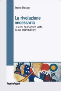 La rivoluzione necessaria. La crisi economica vista da un imprenditore - Bruno Musso - Libro Franco Angeli 2014 | Libraccio.it
