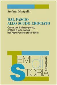 Dal fascio allo scudo crociato. Cassa per il Mezzogiorno, politica e lotte sociali nell'Agro Pontino (1944-1961) - Stefano Mangullo - Libro Franco Angeli 2015, Temi di storia | Libraccio.it