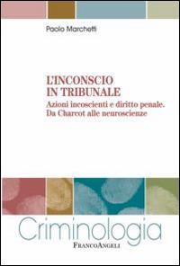 L' inconscio in tribunale. Azioni incoscienti e diritto penale. Da Charcot alle neuroscienze - Paolo Marchetti - Libro Franco Angeli 2014, Criminologia | Libraccio.it