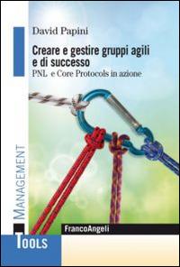 Creare e gestire gruppi agili e di successo. PNL e Core Protocols in azione - David Papini - Libro Franco Angeli 2014, Management Tools | Libraccio.it