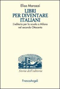 Libri per diventare italiani. L'editoria per la scuola a Milano nel secondo Ottocento - Elisa Marazzi - Libro Franco Angeli 2015, Studi e ricerche di storia dell'editoria | Libraccio.it