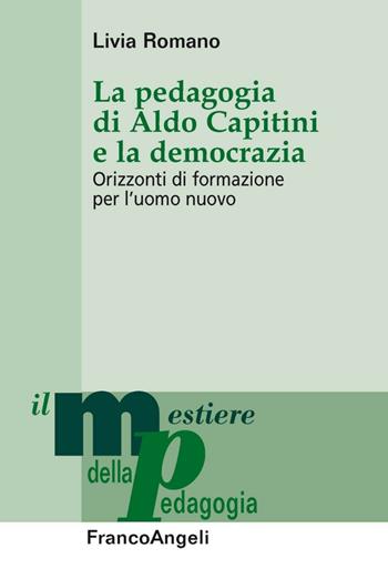 La pedagogia di Aldo Capitini e la democrazia. Orizzonti di formazione per l'uomo nuovo - Livia Romano - Libro Franco Angeli 2015, Il mestiere della pedagogia.Studi e appr. | Libraccio.it