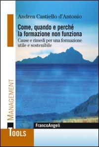 Come, quando e perchè la formazione non funziona. Cause e rimedi per una formazione utile e sostenibile - Andrea Castiello D'Antonio - Libro Franco Angeli 2014, Management Tools | Libraccio.it