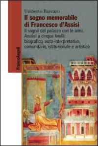 Il sogno memorabile di Francesco d'Assisi. Il sogno del palazzo con le armi. Analisi a cinque livelli: biografico, auto-interpretativo, comunitario, istituzionale e artistico - Umberto Barcaro - Libro Franco Angeli 2014, Varia | Libraccio.it