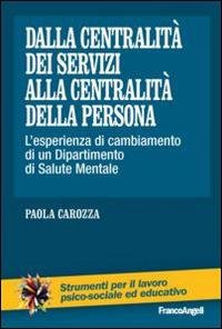 Dalla centralità dei servizi alla centralità della persona. L'esperienza di cambiamento di un dipartimento di salute mentale - Paola Carozza - Libro Franco Angeli 2014, Strumenti per il lavoro psico-sociale ed educativo | Libraccio.it