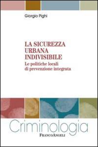 La sicurezza urbana indivisibile. Le politiche locali di prevenzione integrata - Giorgio Pighi - Libro Franco Angeli 2014, Criminologia | Libraccio.it