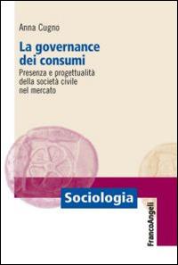 La governance dei consumi. Presenza e progettualità della società civile nel mercato - Anna Cugno - Libro Franco Angeli 2014, Sociologia | Libraccio.it