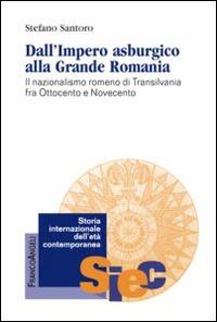 Dall'impero asburgico alla grande Romania. Il nazionalismo romeno di Transilvania fra Ottocento e Novecento - Stefano Santoro - Libro Franco Angeli 2014, Storia internazionale dell'età contemporanea | Libraccio.it
