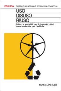 Uso, disuso, riuso. Criteri e modalità per il riuso dei rifiuti come materiale per l'edilizia - Fabrizio Cumo, Adriana Sferra, Elisa Pennacchia - Libro Franco Angeli 2014, Edilizia. Studi | Libraccio.it