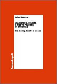 Marketing, felicità e nuove pratiche di consumo. Fra sharing, baratto e accesso - Fulvio Fortezza - Libro Franco Angeli 2015, Economia - Ricerche | Libraccio.it
