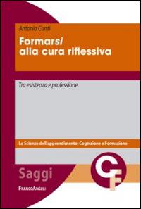 Formarsi alla cura riflessiva. Tra esistenza e professione - Antonia Cunti - Libro Franco Angeli 2014, Scienze dell'apprendimento: cognizione e formazione | Libraccio.it