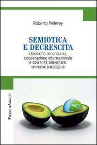 Semiotica e decrescita. Obiezione al consumo, cooperazione internazionale e sovranità alimentare: un nuovo paradigma - Roberto Pellerey - Libro Franco Angeli 2014, Cultura della comunicazione | Libraccio.it