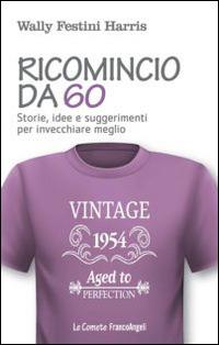 Ricomincio da 60. Storie, idee e suggerimenti per invecchiare meglio - Wally Festini Harris - Libro Franco Angeli 2014, Le comete | Libraccio.it