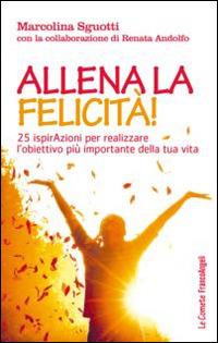 Allena la felicità! 25 ispirazioni per realizzare l'obiettivo più importante della tua vita - Marcolina Sguotti - Libro Franco Angeli 2015, Le comete | Libraccio.it