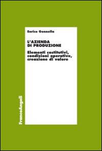 L'azienda di produzione. Elementi costitutivi, condizioni operative, creazione di valore - Enrico Gonnella - Libro Franco Angeli 2016, Economia - Ricerche | Libraccio.it