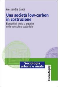 Una società low-carbon in costruzione. Elementi di teoria e pratiche della transizione sostenibile - Alessandra Landi - Libro Franco Angeli 2015, Sociologia urbana e rurale-Sez. 1 | Libraccio.it