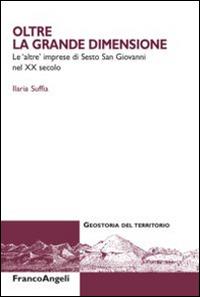 Oltre la grande dimensione. Le «altre» imprese di Sesto San Giovanni nel XX secolo - Ilaria Suffia - Libro Franco Angeli 2015, Geostoria del territorio | Libraccio.it