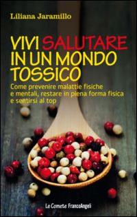 Vivi salutare in un mondo tossico. Come prevenire malattie fisiche e mentali, restare in piena forma fisica e sentirsi al top - Liliana Jaramillo - Libro Franco Angeli 2015, Le comete | Libraccio.it