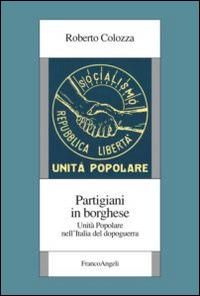 Partigiani in borghese. Unità popolare nell'Italia del dopoguerra - Roberto Colozza - Libro Franco Angeli 2015, Istituto piemontese per la storia della Resistenza e della società contemporanea | Libraccio.it