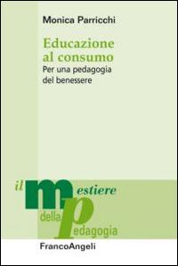 Educazione al consumo. Per una pedagogia del benessere - Monica Parricchi - Libro Franco Angeli 2015, Il mestiere della pedagogia.Studi e appr. | Libraccio.it