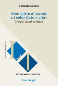 Dar spirto a' marmi, a i color fiato e vita. Giorgio Vasari scrittore - Vincenzo Caputo - Libro Franco Angeli 2015, Letteratura italiana. Saggi e strumenti | Libraccio.it