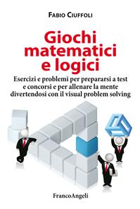 Giochi matematici e logici. Esercizi e problemi per prepararsi a test e concorsi e per allenare la mente divertendosi con il visual problem solving - Fabio Ciuffoli - Libro Franco Angeli 2015, Trend | Libraccio.it