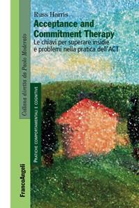 Acceptance and Commitment Therapy. Le chiavi per superare insidie e problemi nella pratica dell'ACT - Russ Harris - Libro Franco Angeli 2015, Pratiche comportamentali e cognitive | Libraccio.it