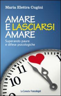 Amare e lasciarsi amare. Superare paure e difese psicologiche - Maria Elettra Cugini - Libro Franco Angeli 2015, Le comete | Libraccio.it