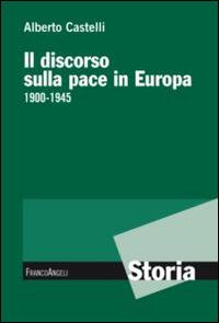 Il discorso sulla pace in Europa 1900-1945 - Alberto Castelli - Libro Franco Angeli 2015, Storia-Studi e ricerche | Libraccio.it