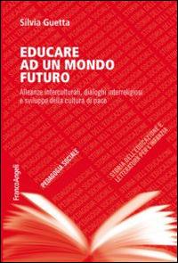 Educare ad un mondo futuro. Alleanze interculturali, dialoghi interreligiosi e sviluppo della cultura di pace - Silvia Guetta - Libro Franco Angeli 2016, Pedagogia sociale, storia dell'educazione e letteratura per l'infanzia | Libraccio.it