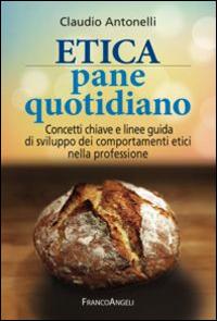 Etica pane quotidiano. Concetti chiave e linee guida di sviluppo dei comportamenti etici nella professione - Claudio Antonelli - Libro Franco Angeli 2015 | Libraccio.it