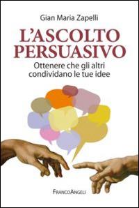L' ascolto persuasivo. Ottenere che gli altri condividano le tue idee - Gian Maria Zapelli - Libro Franco Angeli 2015, Trend | Libraccio.it