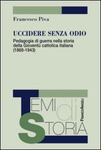 Uccidere senza odio. Pedagogia di guerra nella storia della gioventù cattolica italiana (1868-1943) - Francesco Piva - Libro Franco Angeli 2015, Temi di storia | Libraccio.it