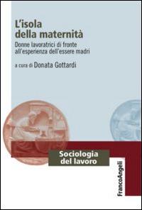 L' isola della maternità. Donne lavoratrici di fronte all'esperienza dell'essere madri  - Libro Franco Angeli 2015, Sociologia del lavoro | Libraccio.it