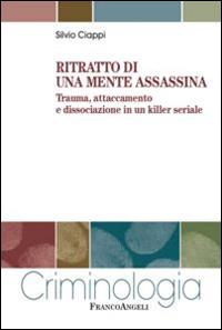 Ritratto di una mente assassina. Trauma, attaccamento e dissociazione in un killer seriale - Silvio Ciappi - Libro Franco Angeli 2015, Criminologia | Libraccio.it