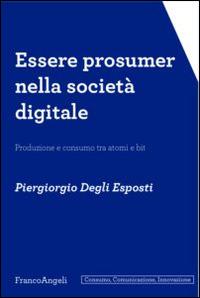 Essere prosumer nella società digitale. Produzione e consumo tra atomi e bit - Piergiorgio Degli Esposti - Libro Franco Angeli 2015, Consumo, comunicazione, innovazione | Libraccio.it