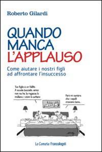 Quando manca l'applauso. Come aiutare i nostri figli ad affrontare l'insuccesso - Roberto Gilardi - Libro Franco Angeli 2015, Le comete | Libraccio.it